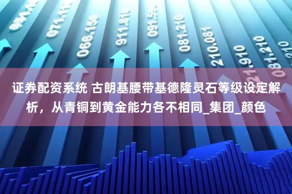 证券配资系统 古朗基腰带基德隆灵石等级设定解析，从青铜到黄金能力各不相同_集团_颜色