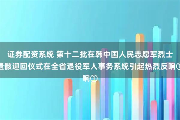 证券配资系统 第十二批在韩中国人民志愿军烈士遗骸迎回仪式在全省退役军人事务系统引起热烈反响①