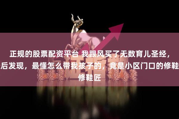 正规的股票配资平台 我跟风买了无数育儿圣经，最后发现，最懂怎么带我孩子的，竟是小区门口的修鞋匠
