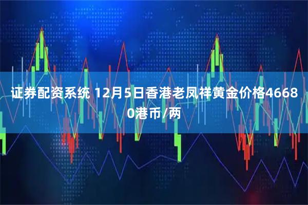 证券配资系统 12月5日香港老凤祥黄金价格46680港币/两