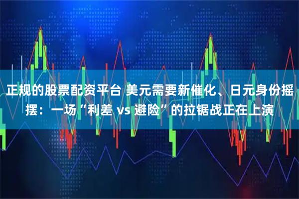 正规的股票配资平台 美元需要新催化、日元身份摇摆：一场“利差 vs 避险”的拉锯战正在上演