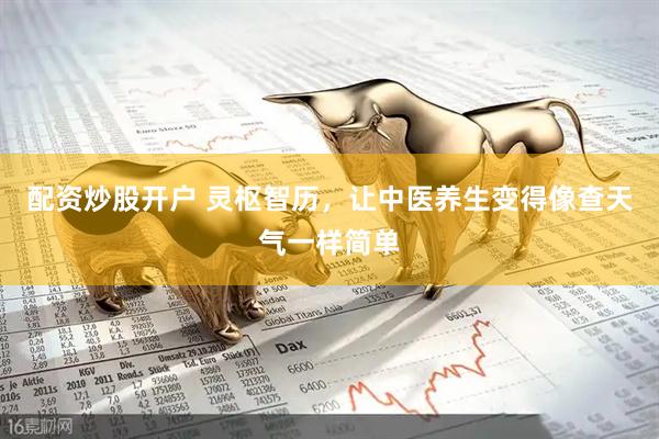 配资炒股开户 灵枢智历，让中医养生变得像查天气一样简单
