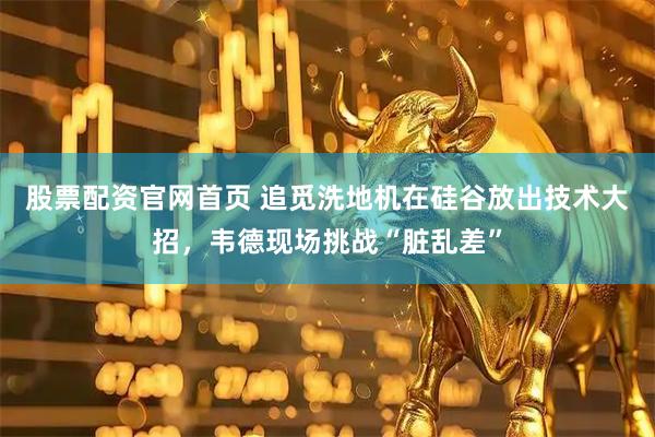 股票配资官网首页 追觅洗地机在硅谷放出技术大招，韦德现场挑战“脏乱差”