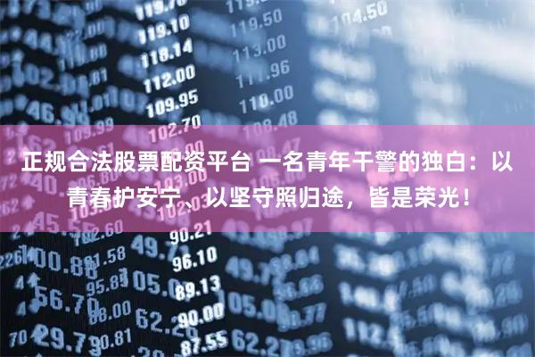 正规合法股票配资平台 一名青年干警的独白：以青春护安宁、以坚守照归途，皆是荣光！