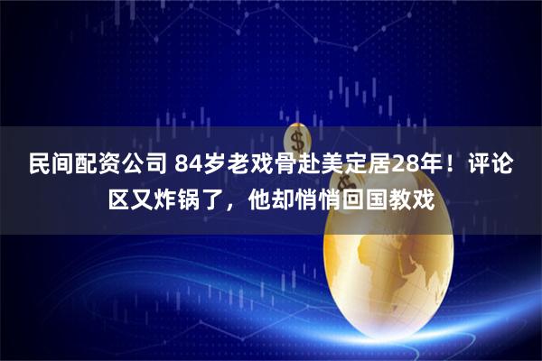 民间配资公司 84岁老戏骨赴美定居28年！评论区又炸锅了，他却悄悄回国教戏