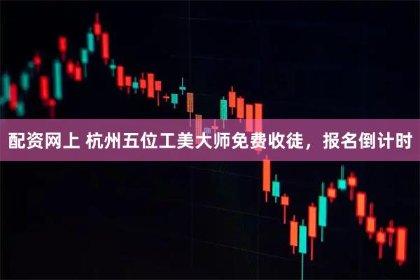 配资网上 杭州五位工美大师免费收徒，报名倒计时