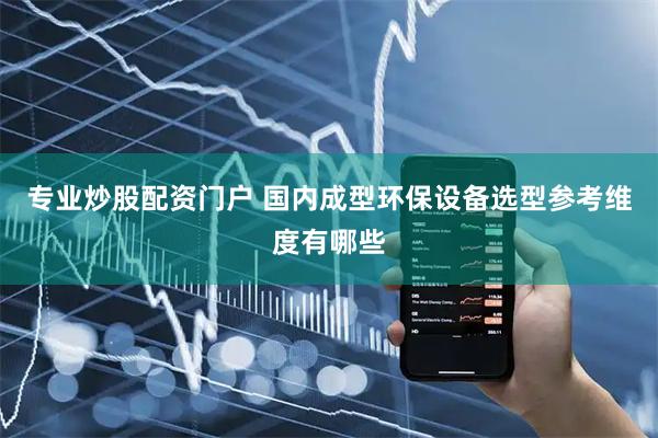 专业炒股配资门户 国内成型环保设备选型参考维度有哪些
