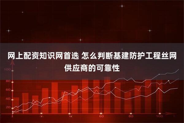 网上配资知识网首选 怎么判断基建防护工程丝网供应商的可靠性