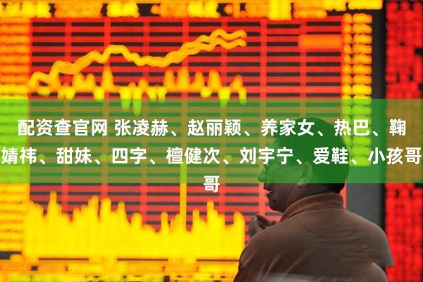 配资查官网 张凌赫、赵丽颖、养家女、热巴、鞠婧祎、甜妹、四字、檀健次、刘宇宁、爱鞋、小孩哥