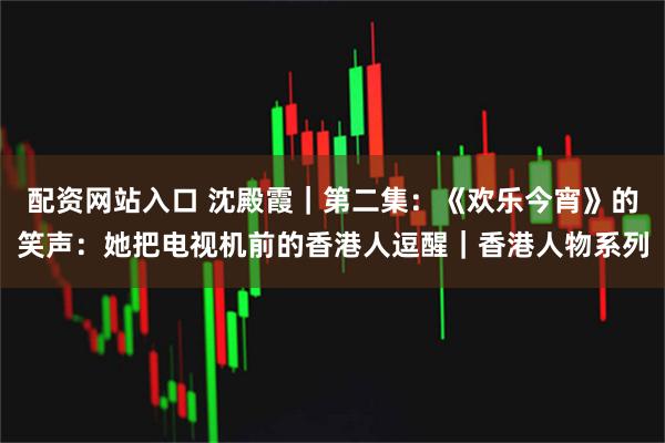 配资网站入口 沈殿霞｜第二集：《欢乐今宵》的笑声：她把电视机前的香港人逗醒｜香港人物系列