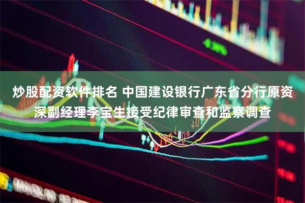炒股配资软件排名 中国建设银行广东省分行原资深副经理李宝生接受纪律审查和监察调查