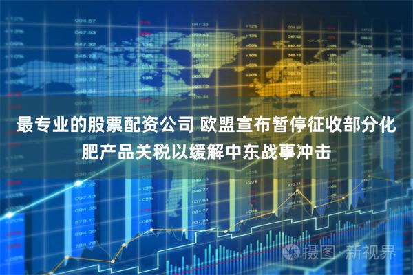 最专业的股票配资公司 欧盟宣布暂停征收部分化肥产品关税以缓解中东战事冲击