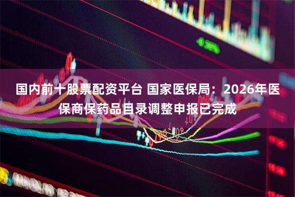 国内前十股票配资平台 国家医保局：2026年医保商保药品目录调整申报已完成